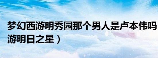 梦幻西游明秀园那个男人是卢本伟吗（梦幻西游明日之星）