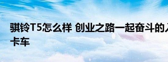 骐铃T5怎么样 创业之路一起奋斗的入门级皮卡车