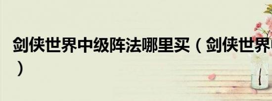 剑侠世界中级阵法哪里买（剑侠世界中级秘籍）