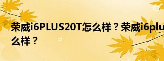 荣威i6PLUS20T怎么样？荣威i6plus质量怎么样？
