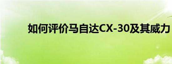 如何评价马自达CX-30及其威力？