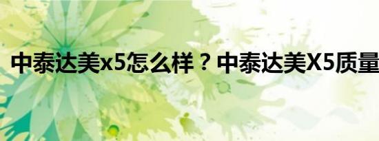 中泰达美x5怎么样？中泰达美X5质量好吗？