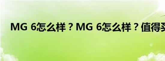 MG 6怎么样？MG 6怎么样？值得买吗？