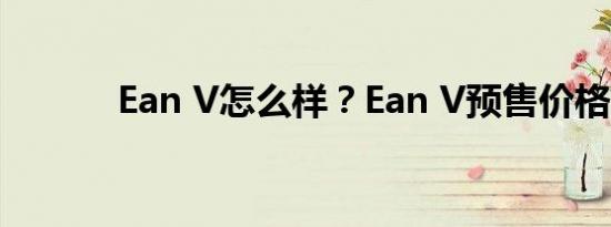 Ean V怎么样？Ean V预售价格