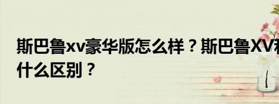 斯巴鲁xv豪华版怎么样？斯巴鲁XV和福曼有什么区别？