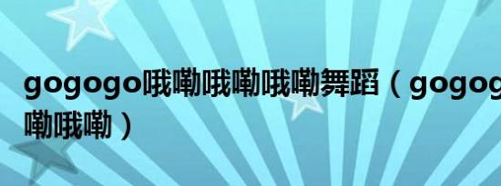 gogogo哦嘞哦嘞哦嘞舞蹈（gogogo哦嘞哦嘞哦嘞）