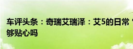 车评头条：奇瑞艾瑞泽：艾5的日常 它表现得够贴心吗