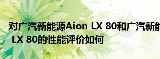 对广汽新能源Aion LX 80和广汽新能源Aion LX 80的性能评价如何