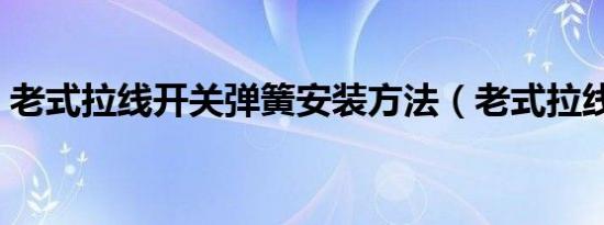 老式拉线开关弹簧安装方法（老式拉线开关）