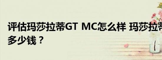 评估玛莎拉蒂GT MC怎么样 玛莎拉蒂GT MC多少钱？