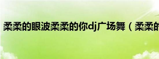 柔柔的眼波柔柔的你dj广场舞（柔柔的遥遥）