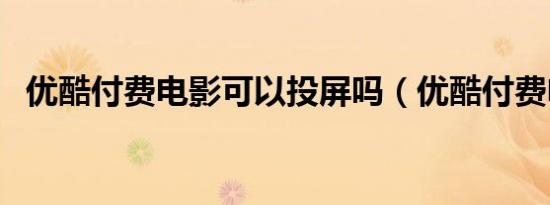 优酷付费电影可以投屏吗（优酷付费电影）