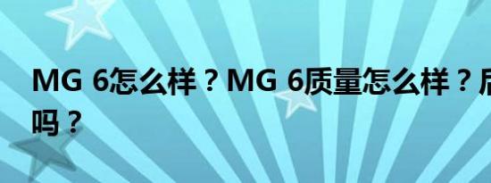 MG 6怎么样？MG 6质量怎么样？后期稳定吗？
