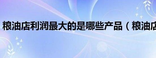 粮油店利润最大的是哪些产品（粮油店利润）