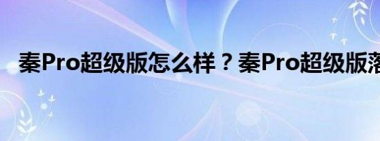 秦Pro超级版怎么样？秦Pro超级版落地价