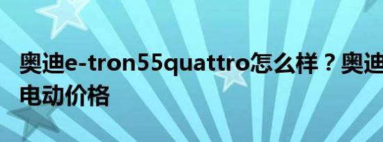 奥迪e-tron55quattro怎么样？奥迪etron纯电动价格