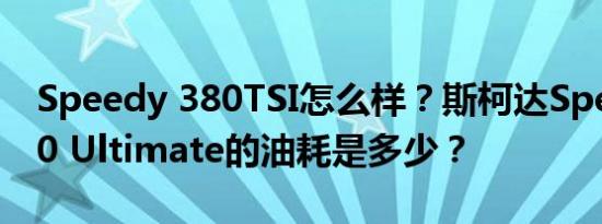 Speedy 380TSI怎么样？斯柯达Speedy 380 Ultimate的油耗是多少？