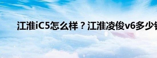 江淮iC5怎么样？江淮凌俊v6多少钱？