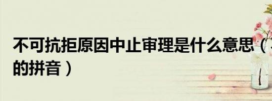 不可抗拒原因中止审理是什么意思（不可抗拒的拼音）