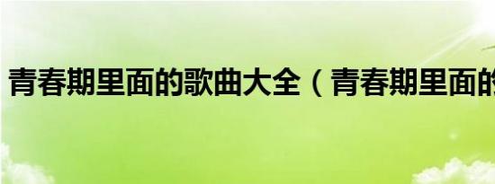 青春期里面的歌曲大全（青春期里面的插曲）