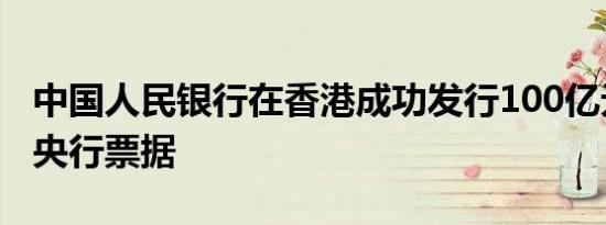 中国人民银行在香港成功发行100亿元人民币央行票据