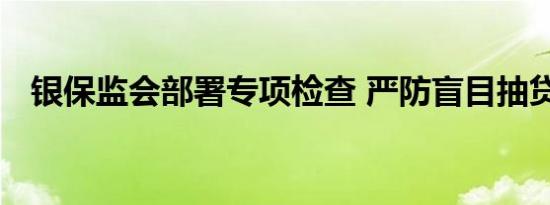 银保监会部署专项检查 严防盲目抽贷断贷