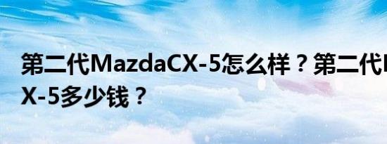 第二代MazdaCX-5怎么样？第二代MazdaCX-5多少钱？
