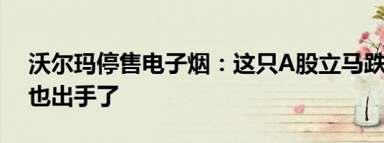 沃尔玛停售电子烟：这只A股立马跌停 淘宝也出手了