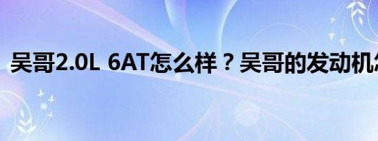 吴哥2.0L 6AT怎么样？吴哥的发动机怎么样