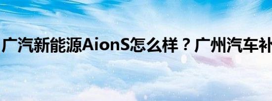 广汽新能源AionS怎么样？广州汽车补贴价格