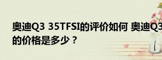 奥迪Q3 35TFSI的评价如何 奥迪Q3 35 FSI的价格是多少？