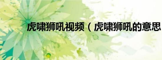 虎啸狮吼视频（虎啸狮吼的意思）
