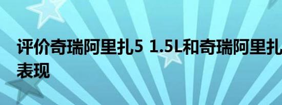 评价奇瑞阿里扎5 1.5L和奇瑞阿里扎51.5L的表现