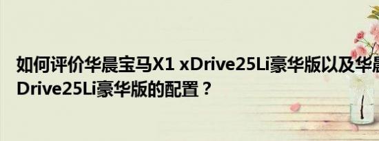 如何评价华晨宝马X1 xDrive25Li豪华版以及华晨宝马X1 xDrive25Li豪华版的配置？