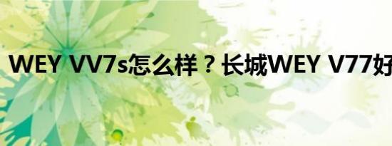 WEY VV7s怎么样？长城WEY V77好不好？