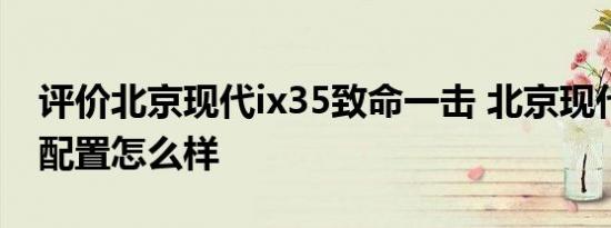 评价北京现代ix35致命一击 北京现代ix35的配置怎么样