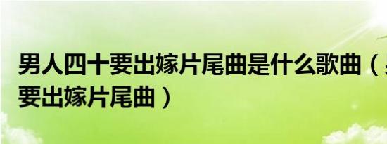 男人四十要出嫁片尾曲是什么歌曲（男人四十要出嫁片尾曲）