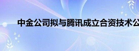 中金公司拟与腾讯成立合资技术公司