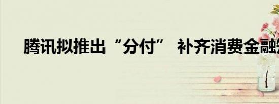 腾讯拟推出“分付” 补齐消费金融短板