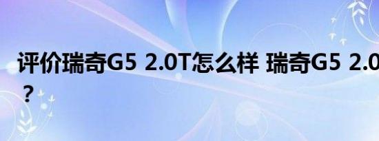 评价瑞奇G5 2.0T怎么样 瑞奇G5 2.0T多少钱？