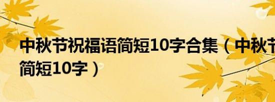 中秋节祝福语简短10字合集（中秋节祝福语简短10字）