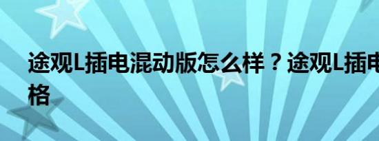 途观L插电混动版怎么样？途观L插电混动价格