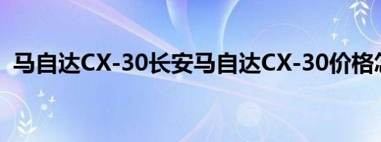 马自达CX-30长安马自达CX-30价格怎么样