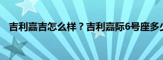 吉利嘉吉怎么样？吉利嘉际6号座多少钱？