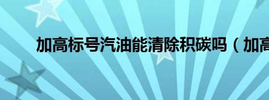 加高标号汽油能清除积碳吗（加高）