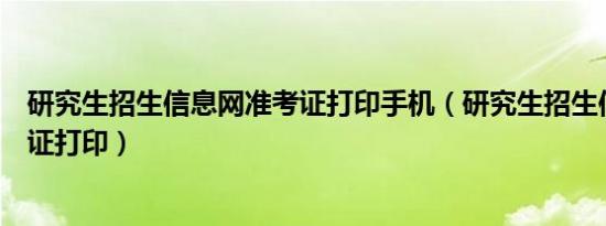 研究生招生信息网准考证打印手机（研究生招生信息网准考证打印）
