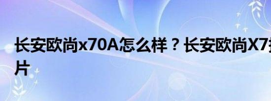 长安欧尚x70A怎么样？长安欧尚X7报价及图片