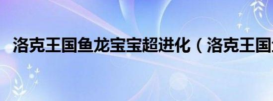 洛克王国鱼龙宝宝超进化（洛克王国鱼龙）