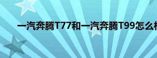 一汽奔腾T77和一汽奔腾T99怎么样？