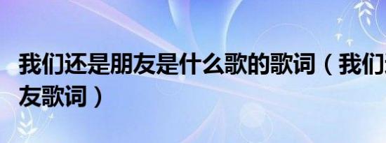 我们还是朋友是什么歌的歌词（我们还是好朋友歌词）